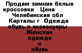 Продам зимние белые кроссовки › Цена ­ 1 200 - Челябинская обл., Карталы г. Одежда, обувь и аксессуары » Женская одежда и обувь   . Челябинская обл.,Карталы г.